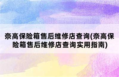 奈高保险箱售后维修店查询(奈高保险箱售后维修店查询实用指南)