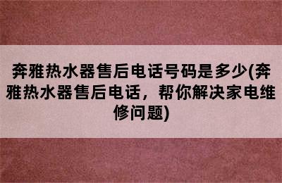 奔雅热水器售后电话号码是多少(奔雅热水器售后电话，帮你解决家电维修问题)