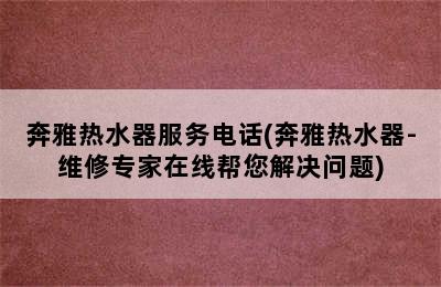 奔雅热水器服务电话(奔雅热水器-维修专家在线帮您解决问题)