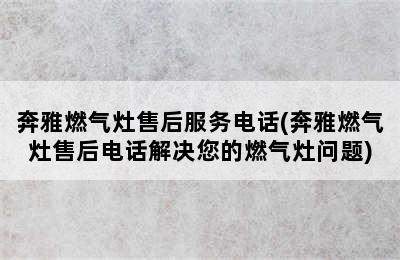 奔雅燃气灶售后服务电话(奔雅燃气灶售后电话解决您的燃气灶问题)