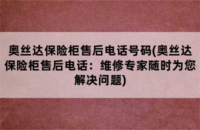 奥丝达保险柜售后电话号码(奥丝达保险柜售后电话：维修专家随时为您解决问题)