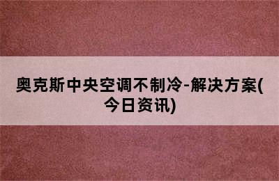 奥克斯中央空调不制冷-解决方案(今日资讯)