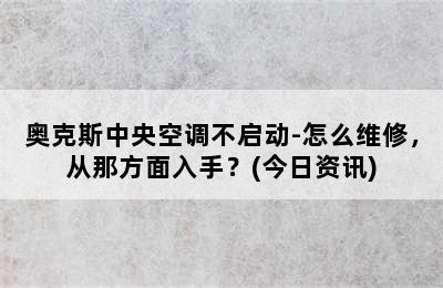 奥克斯中央空调不启动-怎么维修，从那方面入手？(今日资讯)