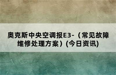 奥克斯中央空调报E3-（常见故障维修处理方案）(今日资讯)