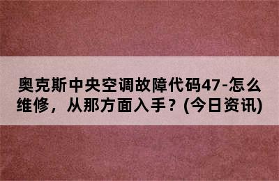 奥克斯中央空调故障代码47-怎么维修，从那方面入手？(今日资讯)