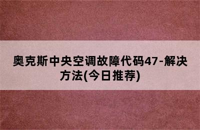 奥克斯中央空调故障代码47-解决方法(今日推荐)