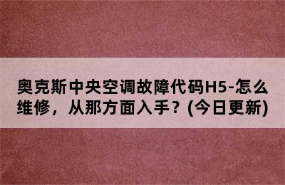 奥克斯中央空调故障代码H5-怎么维修，从那方面入手？(今日更新)