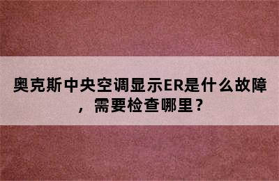 奥克斯中央空调显示ER是什么故障，需要检查哪里？