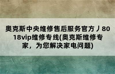 奥克斯中央维修售后服务官方丿8018vip维修专线(奥克斯维修专家，为您解决家电问题)