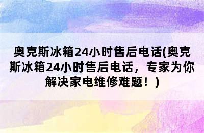 奥克斯冰箱24小时售后电话(奥克斯冰箱24小时售后电话，专家为你解决家电维修难题！)