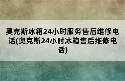 奥克斯冰箱24小时服务售后维修电话(奥克斯24小时冰箱售后维修电话)