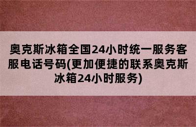 奥克斯冰箱全国24小时统一服务客服电话号码(更加便捷的联系奥克斯冰箱24小时服务)