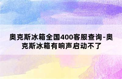 奥克斯冰箱全国400客服查询-奥克斯冰箱有响声启动不了