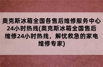 奥克斯冰箱全国各售后维修服务中心24小时热线(奥克斯冰箱全国售后维修24小时热线，解忧救急的家电维修专家)