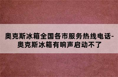 奥克斯冰箱全国各市服务热线电话-奥克斯冰箱有响声启动不了