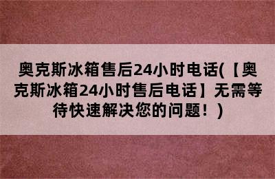 奥克斯冰箱售后24小时电话(【奥克斯冰箱24小时售后电话】无需等待快速解决您的问题！)