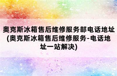 奥克斯冰箱售后维修服务部电话地址(奥克斯冰箱售后维修服务-电话地址一站解决)