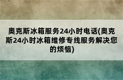 奥克斯冰箱服务24小时电话(奥克斯24小时冰箱维修专线服务解决您的烦恼)