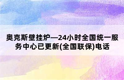 奥克斯壁挂炉—24小时全国统一服务中心已更新(全国联保)电话