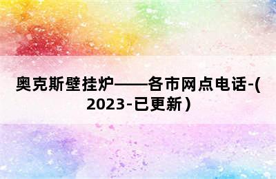 奥克斯壁挂炉——各市网点电话-(2023-已更新）