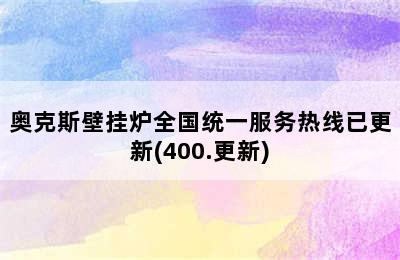 奥克斯壁挂炉全国统一服务热线已更新(400.更新)