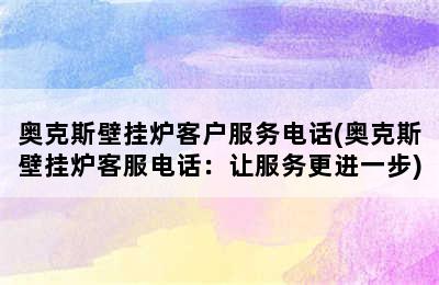 奥克斯壁挂炉客户服务电话(奥克斯壁挂炉客服电话：让服务更进一步)