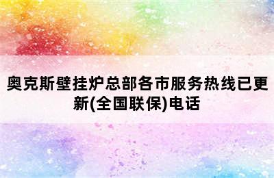 奥克斯壁挂炉总部各市服务热线已更新(全国联保)电话