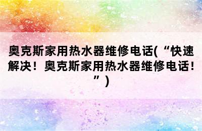 奥克斯家用热水器维修电话(“快速解决！奥克斯家用热水器维修电话！”)