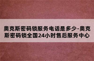 奥克斯密码锁服务电话是多少-奥克斯密码锁全国24小时售后服务中心