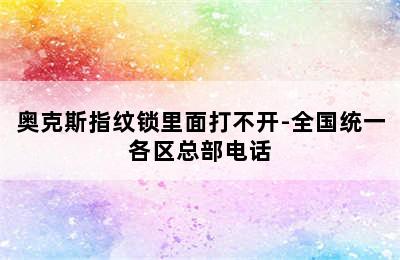 奥克斯指纹锁里面打不开-全国统一各区总部电话