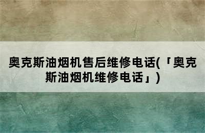 奥克斯油烟机售后维修电话(「奥克斯油烟机维修电话」)