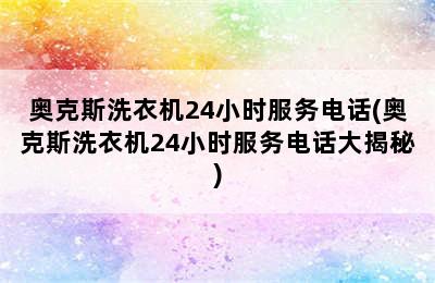 奥克斯洗衣机24小时服务电话(奥克斯洗衣机24小时服务电话大揭秘)