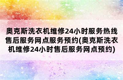 奥克斯洗衣机维修24小时服务热线售后服务网点服务预约(奥克斯洗衣机维修24小时售后服务网点预约)