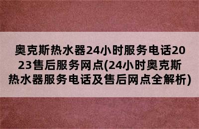 奥克斯热水器24小时服务电话2023售后服务网点(24小时奥克斯热水器服务电话及售后网点全解析)