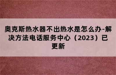 奥克斯热水器不出热水是怎么办-解决方法电话服务中心（2023）已更新