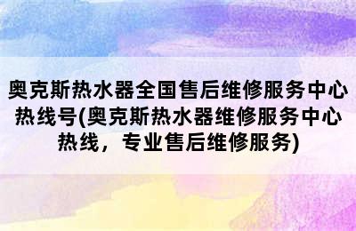 奥克斯热水器全国售后维修服务中心热线号(奥克斯热水器维修服务中心热线，专业售后维修服务)