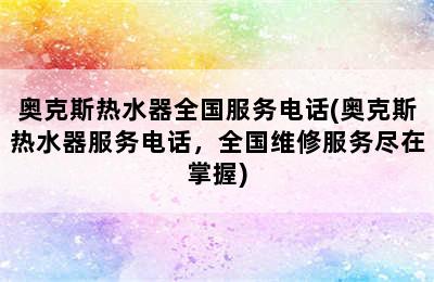 奥克斯热水器全国服务电话(奥克斯热水器服务电话，全国维修服务尽在掌握)