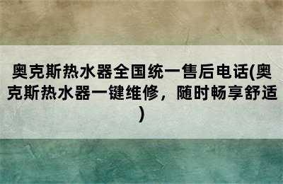 奥克斯热水器全国统一售后电话(奥克斯热水器一键维修，随时畅享舒适)