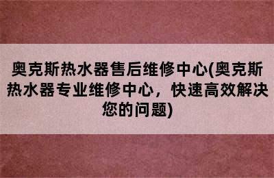 奥克斯热水器售后维修中心(奥克斯热水器专业维修中心，快速高效解决您的问题)