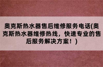 奥克斯热水器售后维修服务电话(奥克斯热水器维修热线，快速专业的售后服务解决方案！)