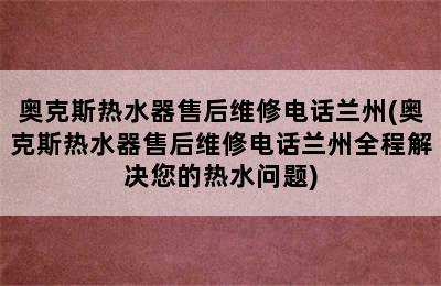 奥克斯热水器售后维修电话兰州(奥克斯热水器售后维修电话兰州全程解决您的热水问题)