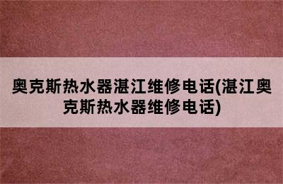 奥克斯热水器湛江维修电话(湛江奥克斯热水器维修电话)