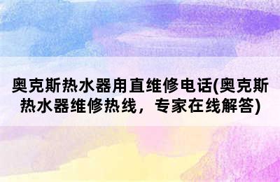 奥克斯热水器甪直维修电话(奥克斯热水器维修热线，专家在线解答)