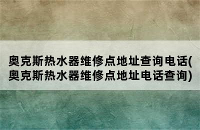 奥克斯热水器维修点地址查询电话(奥克斯热水器维修点地址电话查询)