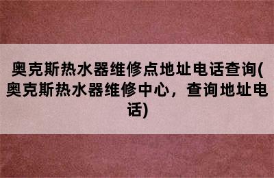 奥克斯热水器维修点地址电话查询(奥克斯热水器维修中心，查询地址电话)