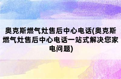 奥克斯燃气灶售后中心电话(奥克斯燃气灶售后中心电话一站式解决您家电问题)