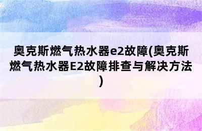 奥克斯燃气热水器e2故障(奥克斯燃气热水器E2故障排查与解决方法)