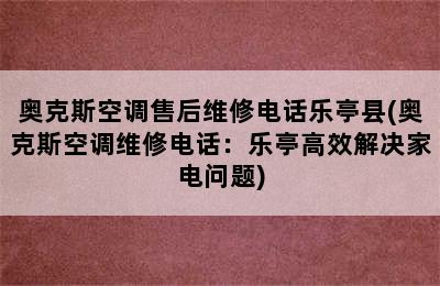 奥克斯空调售后维修电话乐亭县(奥克斯空调维修电话：乐亭高效解决家电问题)