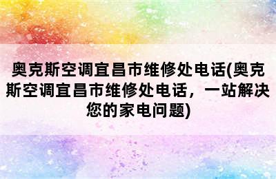 奥克斯空调宜昌市维修处电话(奥克斯空调宜昌市维修处电话，一站解决您的家电问题)