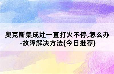 奥克斯集成灶一直打火不停,怎么办-故障解决方法(今日推荐)